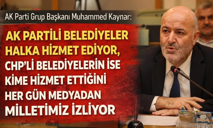 AK Parti Grup Başkanı Muhammed Kaynar: AK Partili Belediyeler Halka Hizmet ediyor, CHP&rsquo;li Belediyelerin ise kime hizmet ettiğini her g&uuml;n medyadan milletimiz izliyor