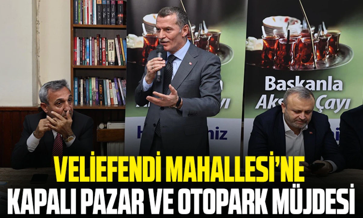 Başkanla Akşam Çayı’nda Veliefendi’ye Kapalı Pazar ve Okul Müjdesi