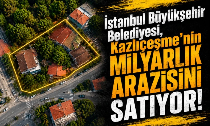 İBB, Kazlı&ccedil;eşme&rsquo;deki Milyarlık Arsayı Satışa &Ccedil;ıkarıyor