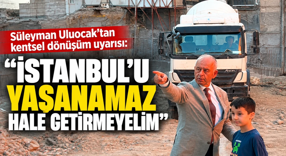 S&uuml;leyman Uluocak&rsquo;tan kentsel d&ouml;n&uuml;ş&uuml;m uyarısı: &ldquo;İstanbul&rsquo;u yaşanamaz hale getirmeyelim&rdquo;